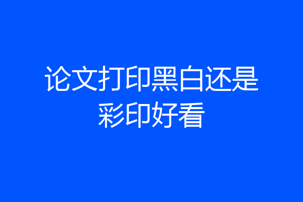 论文打印黑白还是彩印好看