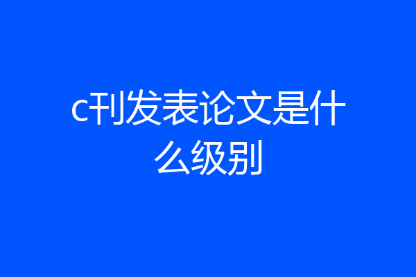 c刊发表论文是什么级别