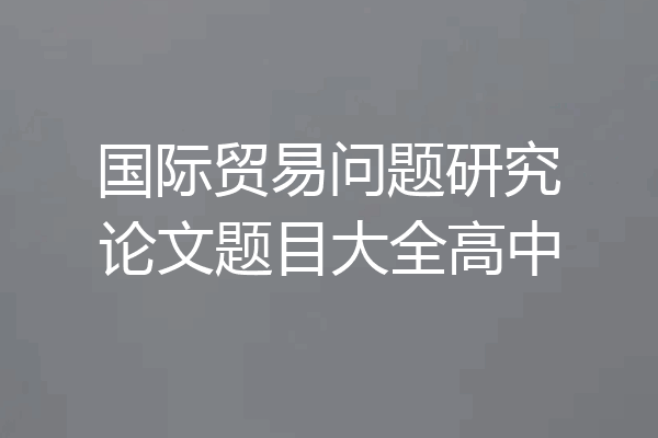 国际贸易问题研究论文题目大全高中