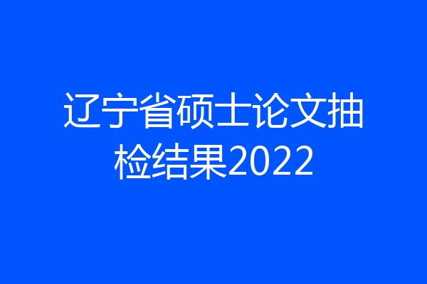 辽宁省硕士论文抽检结果2022