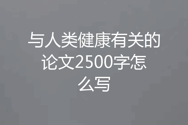 与人类健康有关的论文2500字怎么写