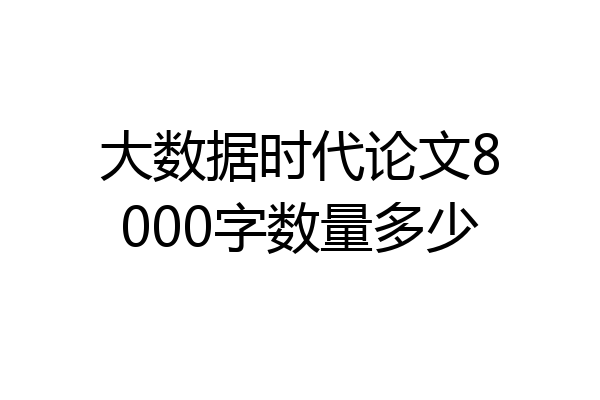 大数据时代论文8000字数量多少