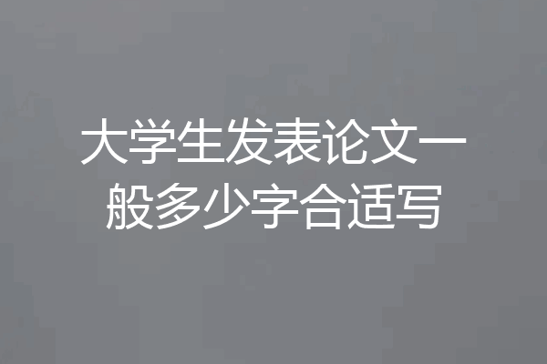 大学生发表论文一般多少字合适写