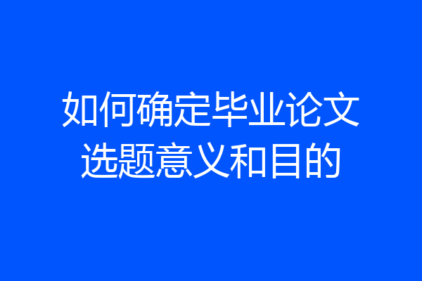 如何确定毕业论文选题意义和目的