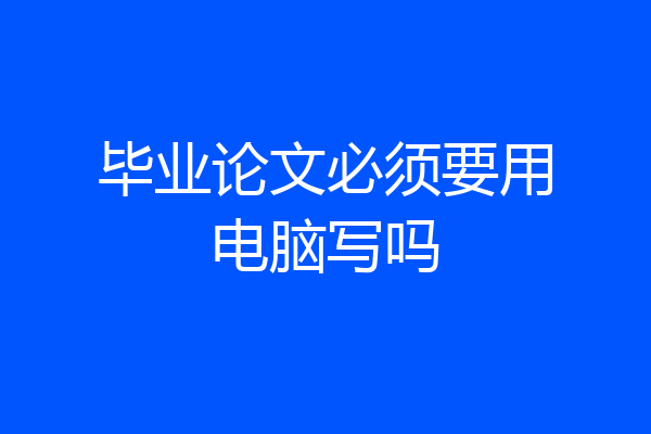 毕业论文必须要用电脑写吗