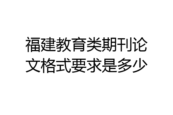 福建教育类期刊论文格式要求是多少