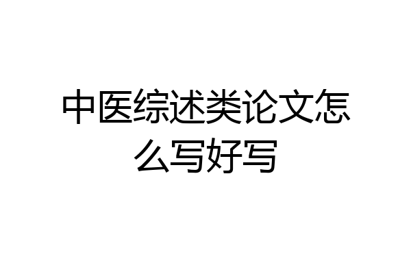 中医综述类论文怎么写好写
