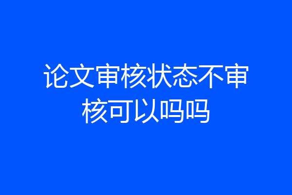 论文审核状态不审核可以吗吗