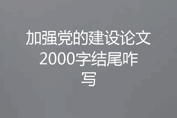 加强党的建设论文2000字结尾咋写