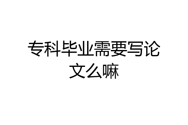 专科毕业需要写论文么嘛