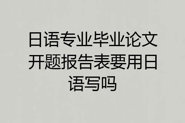 日语专业毕业论文开题报告表要用日语写吗