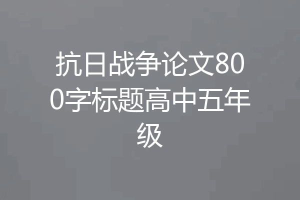 抗日战争论文800字标题高中五年级