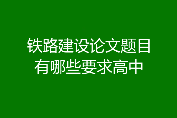 铁路建设论文题目有哪些要求高中