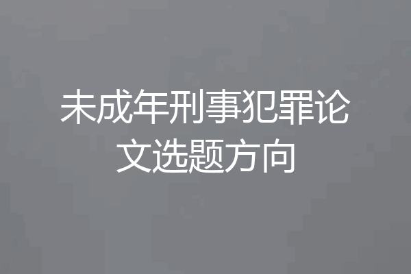未成年刑事犯罪论文选题方向
