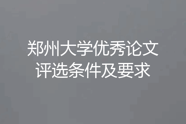 郑州大学优秀论文评选条件及要求