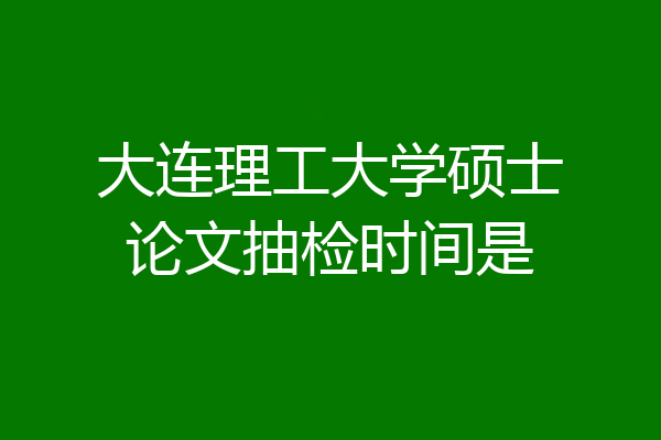 大连理工大学硕士论文抽检时间是