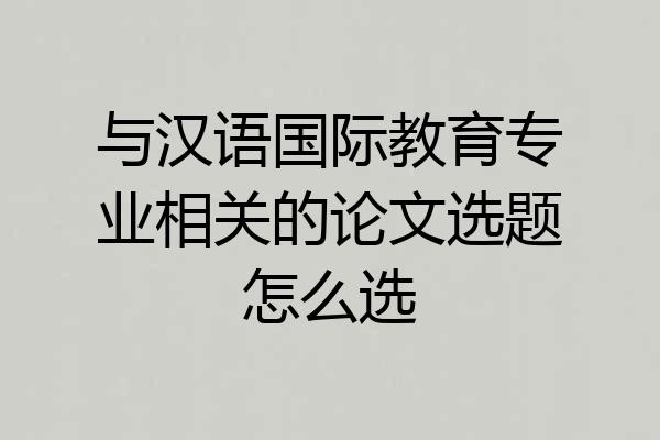 与汉语国际教育专业相关的论文选题怎么选