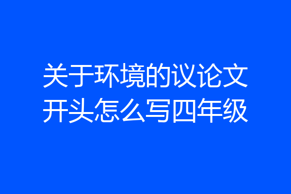 关于环境的议论文开头怎么写四年级