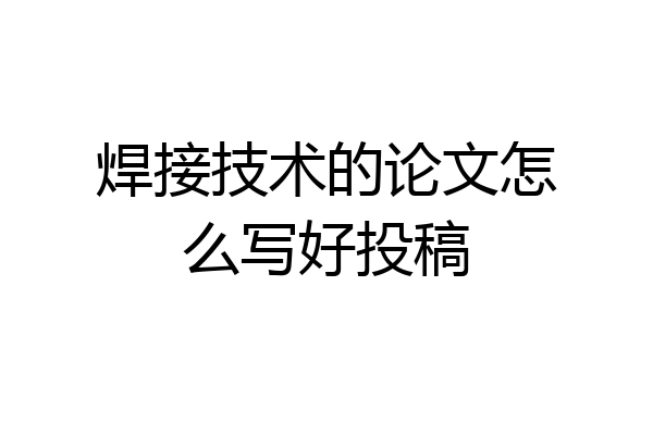 焊接技术的论文怎么写好投稿