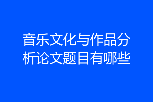 音乐文化与作品分析论文题目有哪些