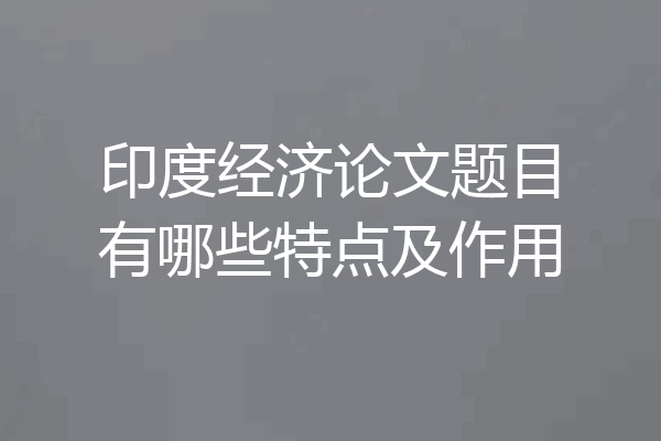 印度经济论文题目有哪些特点及作用