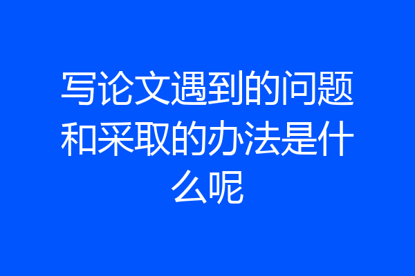 写论文遇到的问题和采取的办法是什么呢