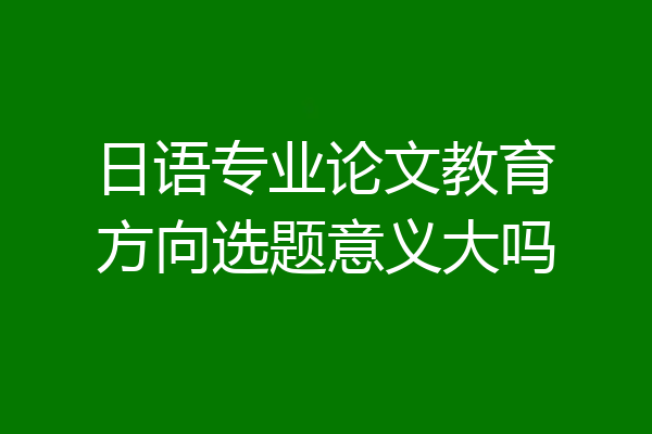 日语专业论文教育方向选题意义大吗