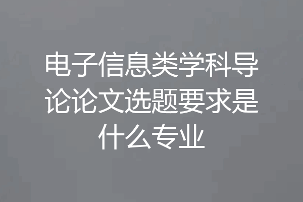 电子信息类学科导论论文选题要求是什么专业