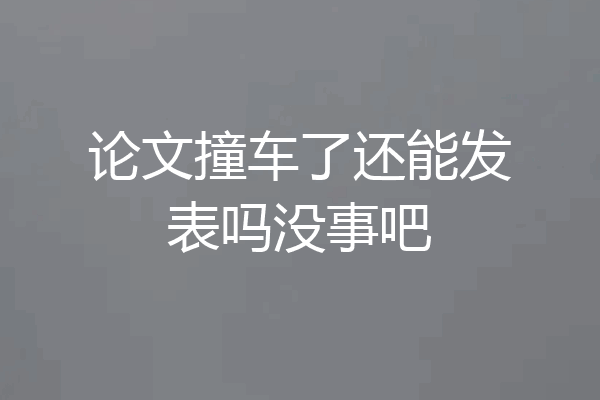 论文撞车了还能发表吗没事吧