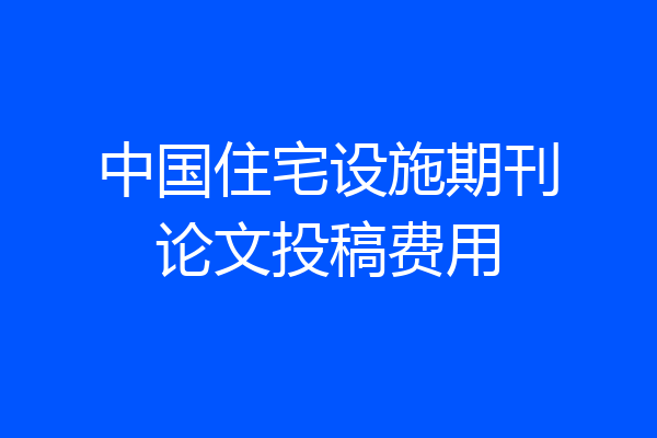 中国住宅设施期刊论文投稿费用