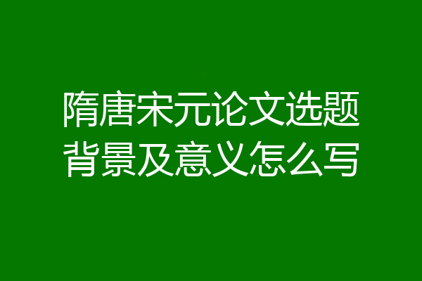 隋唐宋元论文选题背景及意义怎么写