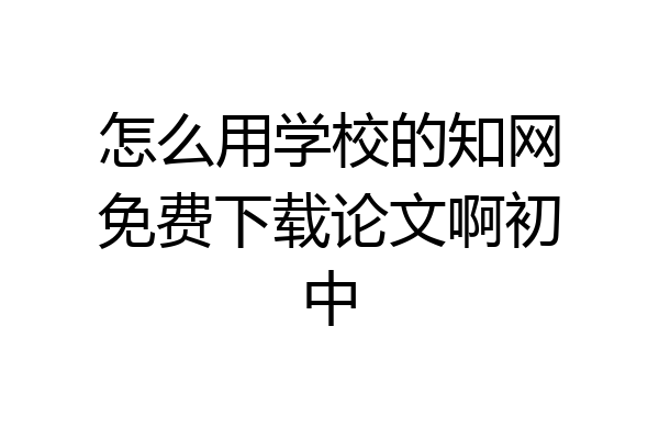 怎么用学校的知网免费下载论文啊初中