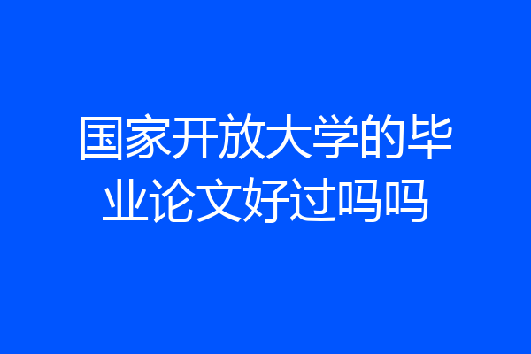 国家开放大学的毕业论文好过吗吗