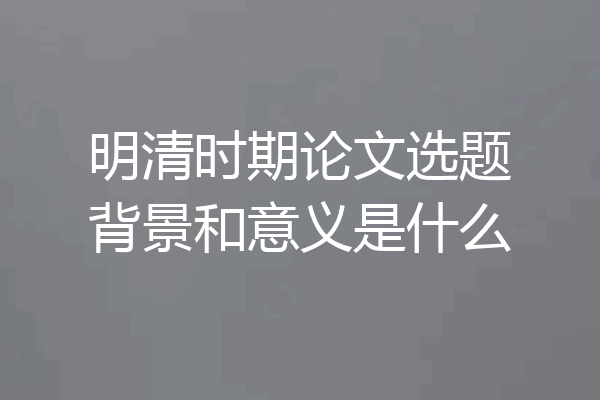 明清时期论文选题背景和意义是什么