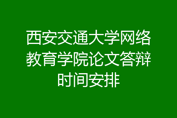 西安交通大学网络教育学院论文答辩时间安排