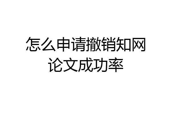 怎么申请撤销知网论文成功率