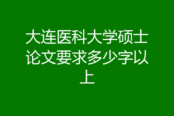 大连医科大学硕士论文要求多少字以上