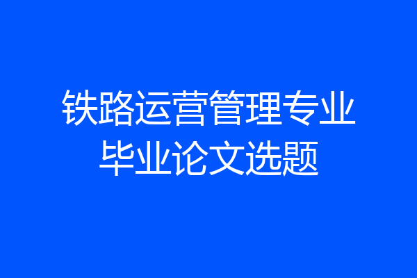 铁路运营管理专业毕业论文选题