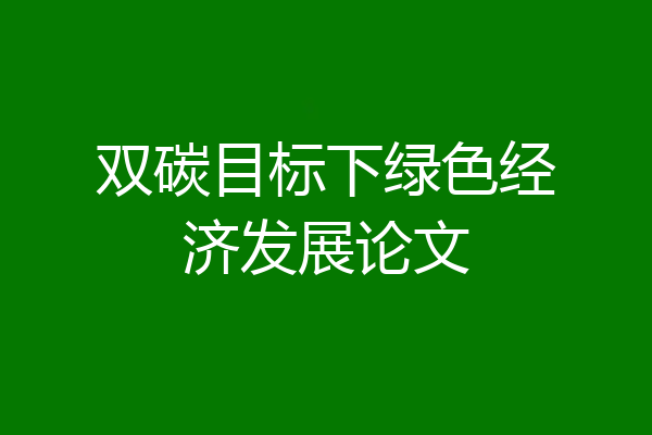 双碳目标下绿色经济发展论文