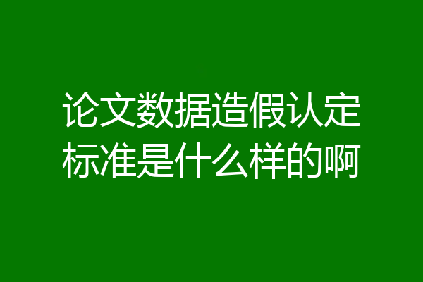 论文数据造假认定标准是什么样的啊