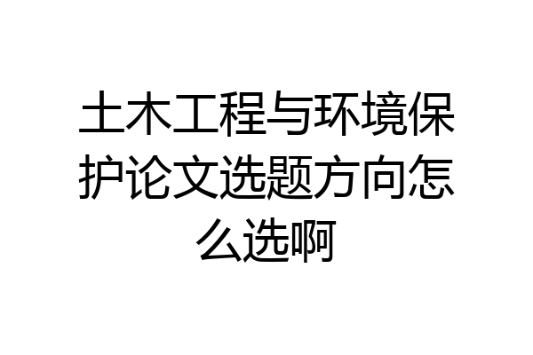 土木工程与环境保护论文选题方向怎么选啊