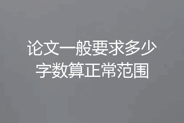 论文一般要求多少字数算正常范围