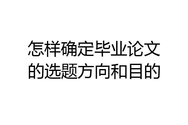 怎样确定毕业论文的选题方向和目的