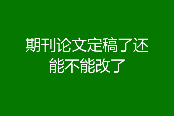 期刊论文定稿了还能不能改了