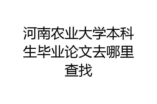 河南农业大学本科生毕业论文去哪里查找