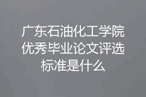 广东石油化工学院优秀毕业论文评选标准是什么