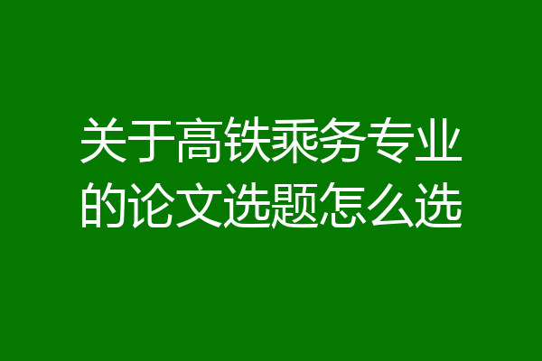 关于高铁乘务专业的论文选题怎么选
