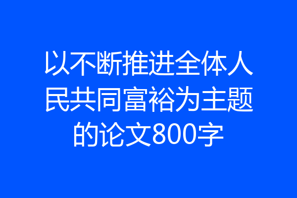 以不断推进全体人民共同富裕为主题的论文800字