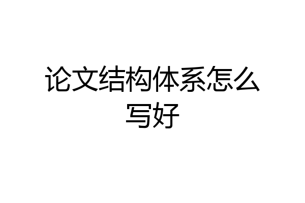论文结构体系怎么写好