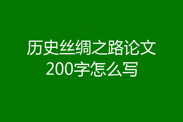 历史丝绸之路论文200字怎么写